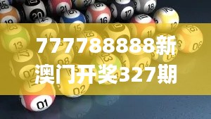 777788888新澳门开奖327期,创新解释说法_GGY18.55