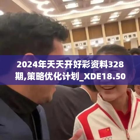 2024年天天开好彩资料328期,策略优化计划_XDE18.50