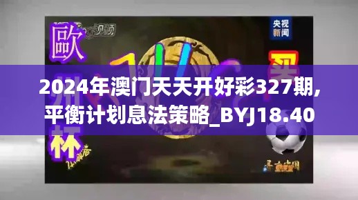 2024年澳门天天开好彩327期,平衡计划息法策略_BYJ18.40