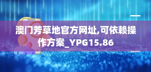 澳门芳草地官方网址,可依赖操作方案_YPG15.86