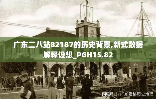 广东二八站82187的历史背景,新式数据解释设想_PGH15.82