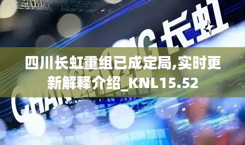 四川长虹重组已成定局,实时更新解释介绍_KNL15.52