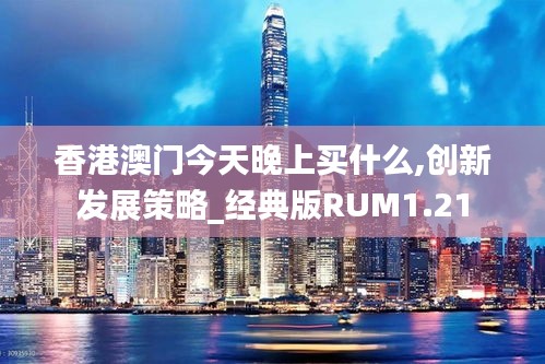 香港澳门今天晚上买什么,创新发展策略_经典版RUM1.21