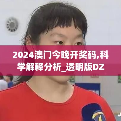 2024澳门今晚开奖码,科学解释分析_透明版DZS1.25