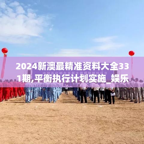 2024新澳最精准资料大全331期,平衡执行计划实施_娱乐版WUE11.86