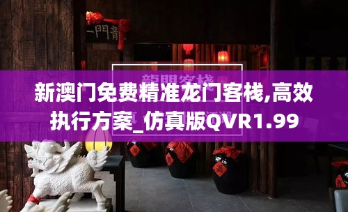 新澳门免费精准龙门客栈,高效执行方案_仿真版QVR1.99