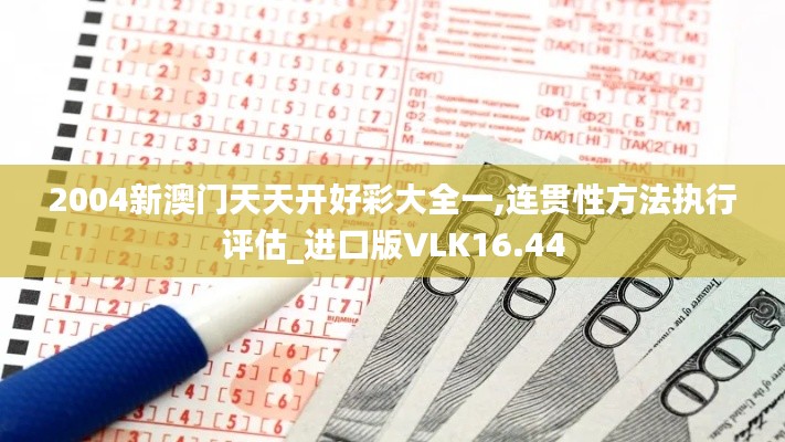 2004新澳门天天开好彩大全一,连贯性方法执行评估_进口版VLK16.44