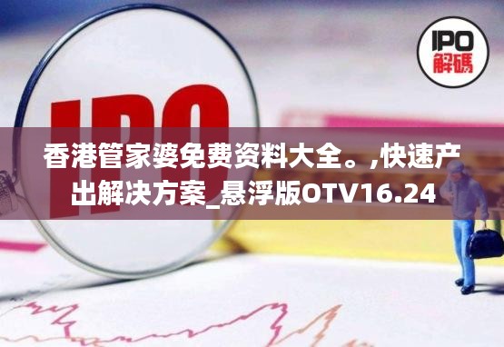 香港管家婆免费资料大全。,快速产出解决方案_悬浮版OTV16.24