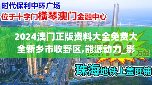 2024澳门正版资料大全免费大全新乡市收野区,能源动力_影视版HOK13.35