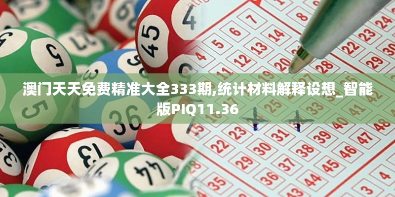 澳门天天免费精准大全333期,统计材料解释设想_智能版PIQ11.36