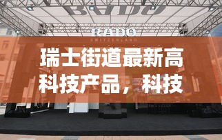 瑞士街道高科技新品亮相，科技重塑生活，感受未来魅力