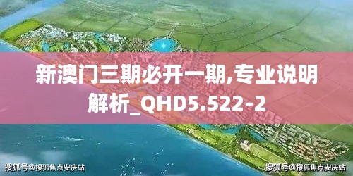 新澳门三期必开一期,专业说明解析_QHD5.522-2