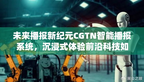 前沿科技重塑报道新风尚，CGTN智能播报系统引领未来播报新纪元沉浸式体验