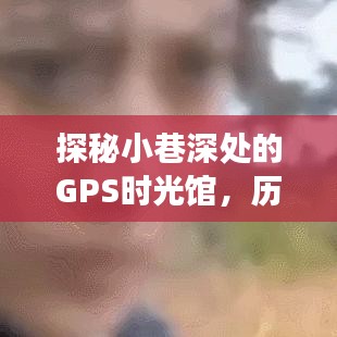 探秘小巷深处的GPS时光馆，历史手机实时分享之旅