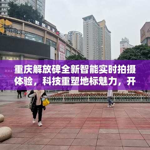 重庆解放碑智能实时拍摄体验，科技重塑地标魅力，开启未来生活新纪元探索