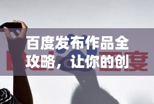 百度发布作品全攻略，让你的创意被更多人发现！