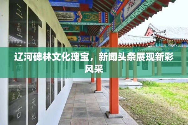 辽河碑林文化瑰宝，新闻头条展现新彩风采