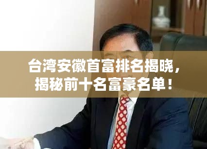 台湾安徽首富排名揭晓，揭秘前十名富豪名单！