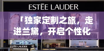 「独家定制之旅，走进兰黛，开启个性化美妆新纪元」