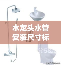 水龙头水管安装尺寸标准详解，专业指南与规范汇总