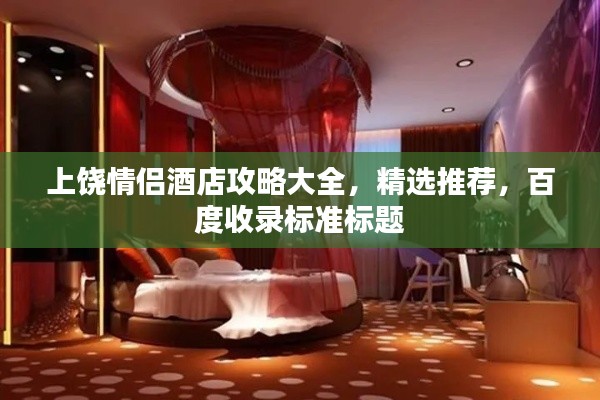 上饶情侣酒店攻略大全，精选推荐，百度收录标准标题