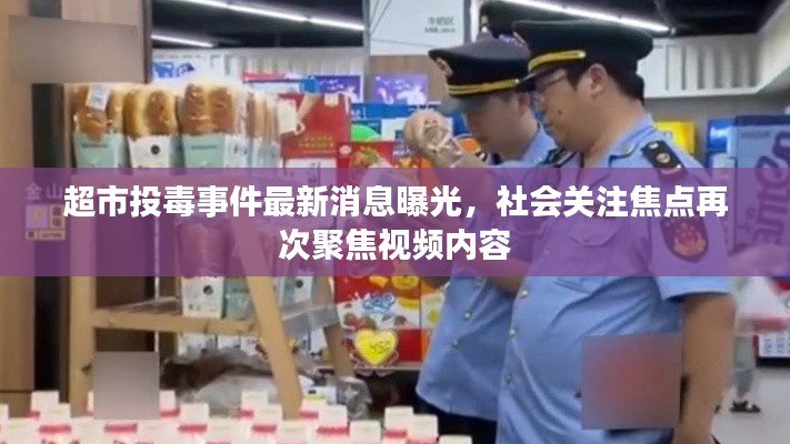 超市投毒事件最新消息曝光，社会关注焦点再次聚焦视频内容