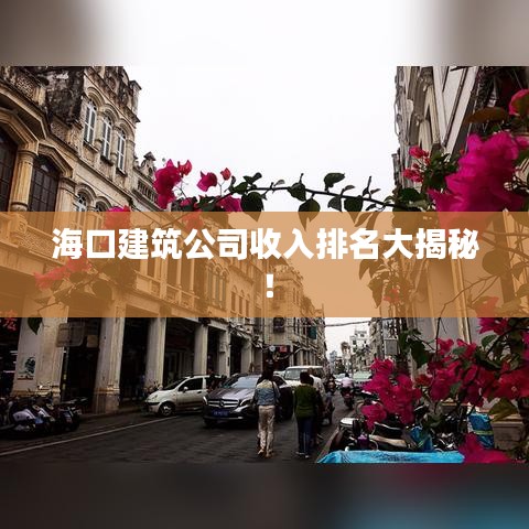 海口建筑公司收入排名大揭秘！