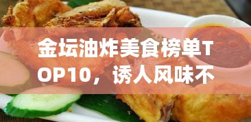 金坛油炸美食榜单TOP10，诱人风味不容错过