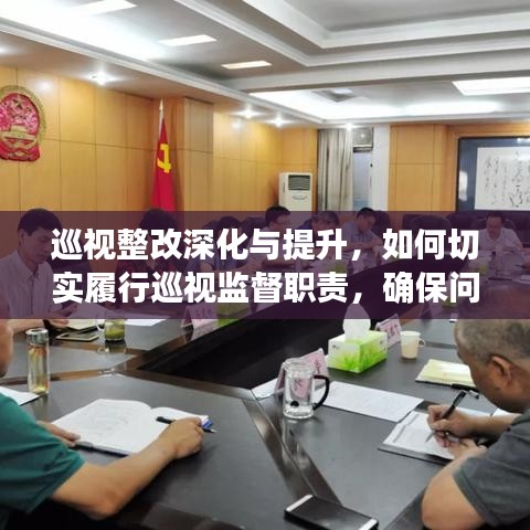 巡视整改深化与提升，如何切实履行巡视监督职责，确保问题整改见实效