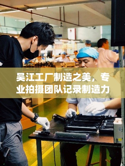 吴江工厂制造之美，专业拍摄团队记录制造力量之旅
