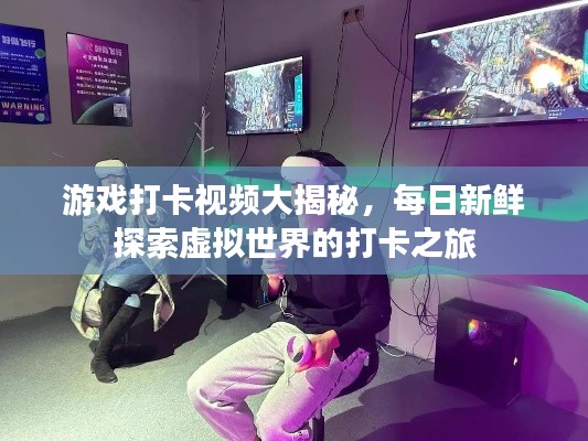游戏打卡视频大揭秘，每日新鲜探索虚拟世界的打卡之旅