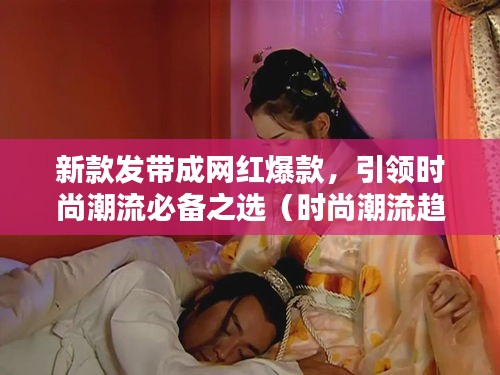 新款发带成网红爆款，引领时尚潮流必备之选（时尚潮流趋势）