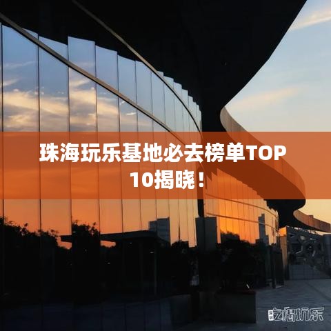 珠海玩乐基地必去榜单TOP 10揭晓！