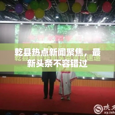 乾县热点新闻聚焦，最新头条不容错过