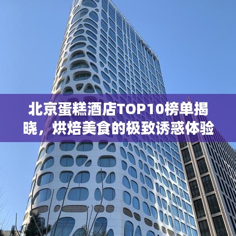 北京蛋糕酒店TOP10榜单揭晓，烘焙美食的极致诱惑体验